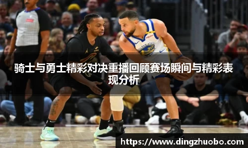 骑士与勇士精彩对决重播回顾赛场瞬间与精彩表现分析