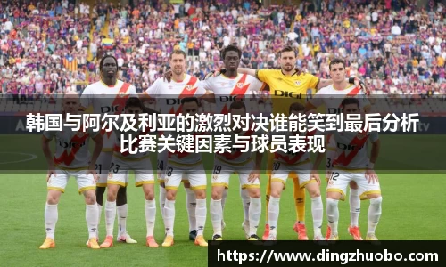 韩国与阿尔及利亚的激烈对决谁能笑到最后分析比赛关键因素与球员表现