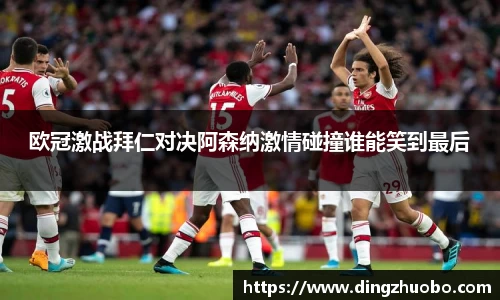 欧冠激战拜仁对决阿森纳激情碰撞谁能笑到最后
